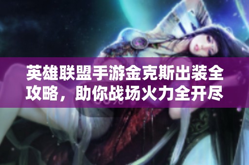 英雄联盟手游金克斯出装全攻略，助你战场火力全开尽显英雄魅力