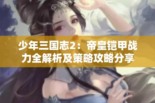 少年三国志2：帝皇铠甲战力全解析及策略攻略分享