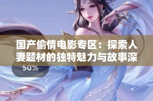 国产偷情电影专区：探索人妻题材的独特魅力与故事深度