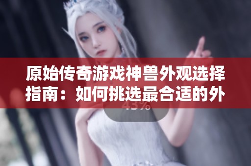 原始传奇游戏神兽外观选择指南：如何挑选最合适的外观选项