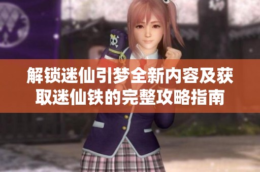 解锁迷仙引梦全新内容及获取迷仙铁的完整攻略指南