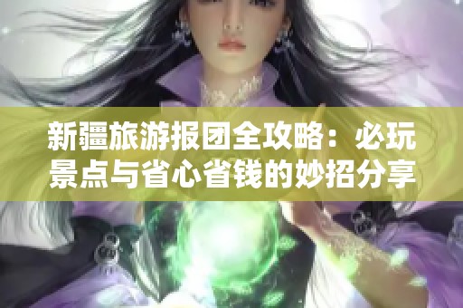 新疆旅游报团全攻略：必玩景点与省心省钱的妙招分享