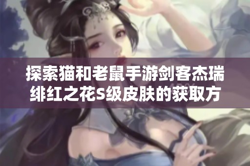 探索猫和老鼠手游剑客杰瑞绯红之花S级皮肤的获取方法
