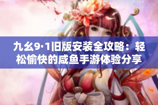 九幺9·1旧版安装全攻略：轻松愉快的咸鱼手游体验分享