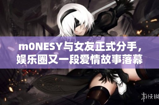m0NESY与女友正式分手，娱乐圈又一段爱情故事落幕