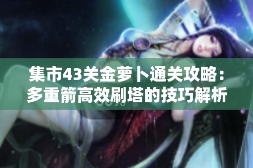 集市43关金萝卜通关攻略：多重箭高效刷塔的技巧解析