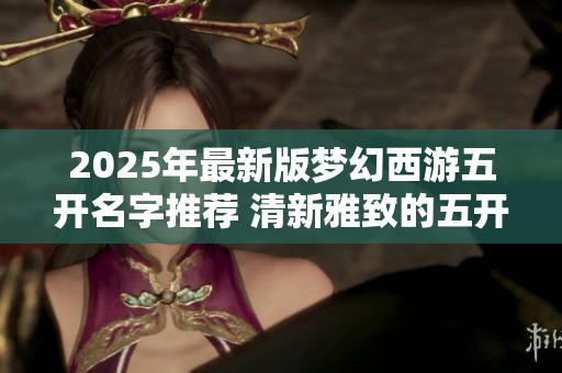 2025年最新版梦幻西游五开名字推荐 清新雅致的五开名大汇总