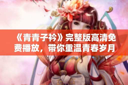 《青青子衿》完整版高清免费播放，带你重温青春岁月！