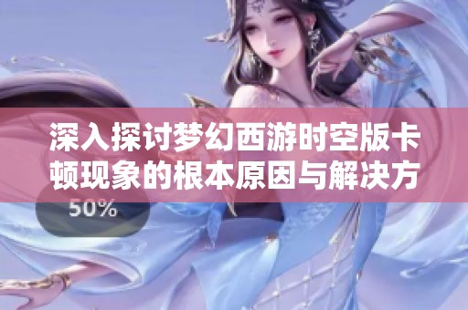 深入探讨梦幻西游时空版卡顿现象的根本原因与解决方案