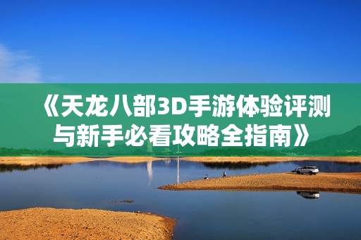《天龙八部3D手游体验评测与新手必看攻略全指南》