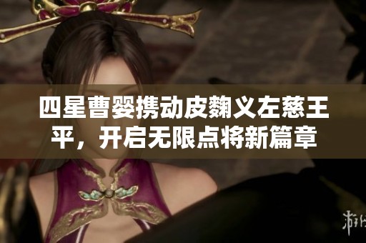 四星曹婴携动皮麴义左慈王平，开启无限点将新篇章