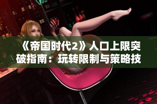 《帝国时代2》人口上限突破指南：玩转限制与策略技巧