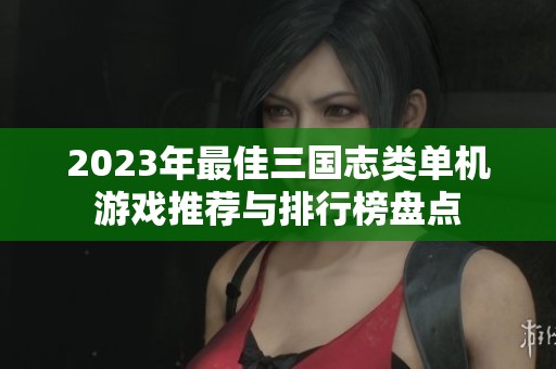 2023年最佳三国志类单机游戏推荐与排行榜盘点