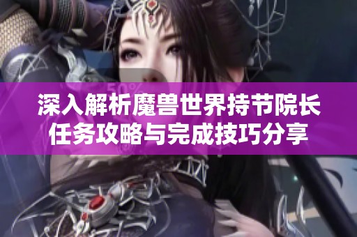 深入解析魔兽世界持节院长任务攻略与完成技巧分享
