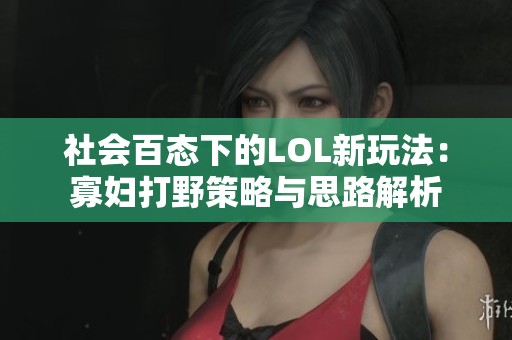 社会百态下的LOL新玩法：寡妇打野策略与思路解析
