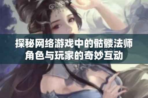 探秘网络游戏中的骷髅法师角色与玩家的奇妙互动