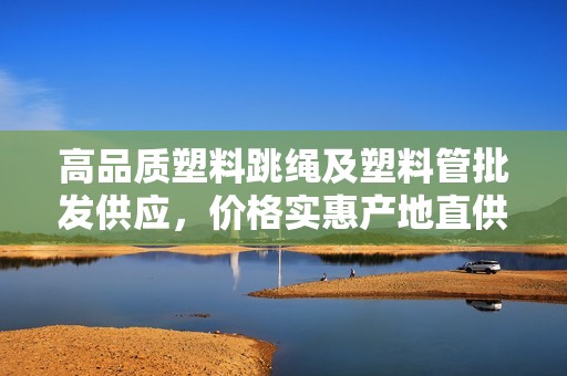高品质塑料跳绳及塑料管批发供应，价格实惠产地直供