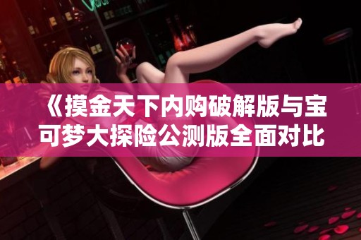 《摸金天下内购破解版与宝可梦大探险公测版全面对比分析》