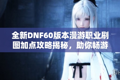 全新DNF60版本漫游职业刷图加点攻略揭秘，助你畅游游戏世界