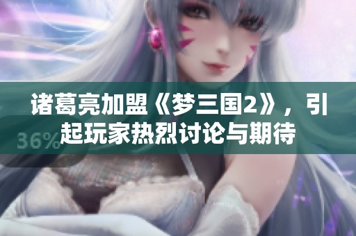 诸葛亮加盟《梦三国2》，引起玩家热烈讨论与期待