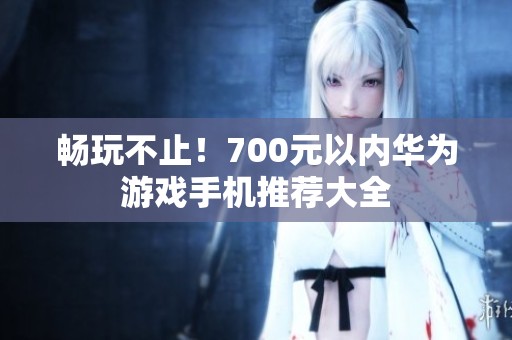 畅玩不止！700元以内华为游戏手机推荐大全