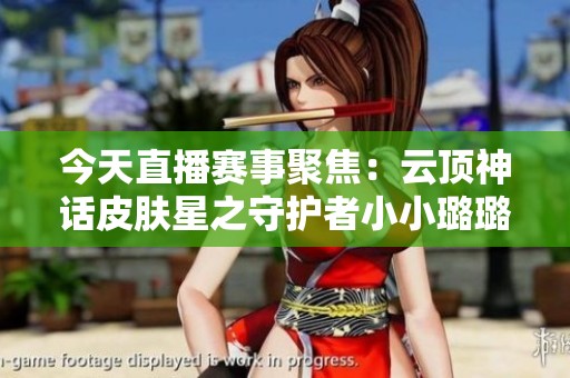 今天直播赛事聚焦：云顶神话皮肤星之守护者小小璐璐全解析