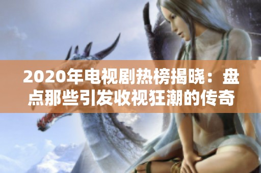 2020年电视剧热榜揭晓：盘点那些引发收视狂潮的传奇作品