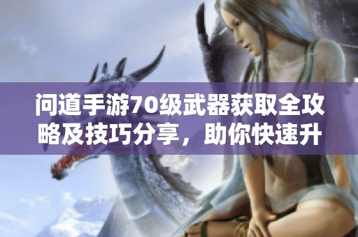 问道手游70级武器获取全攻略及技巧分享，助你快速升级