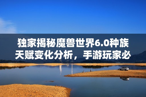 独家揭秘魔兽世界6.0种族天赋变化分析，手游玩家必读详解