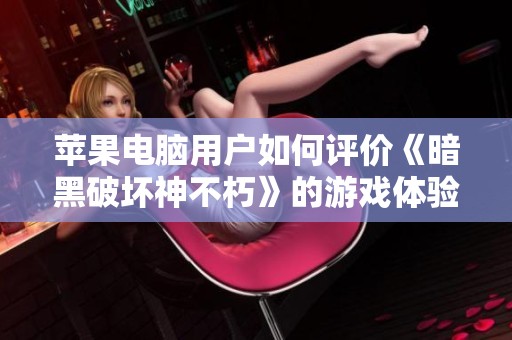 苹果电脑用户如何评价《暗黑破坏神不朽》的游戏体验分析