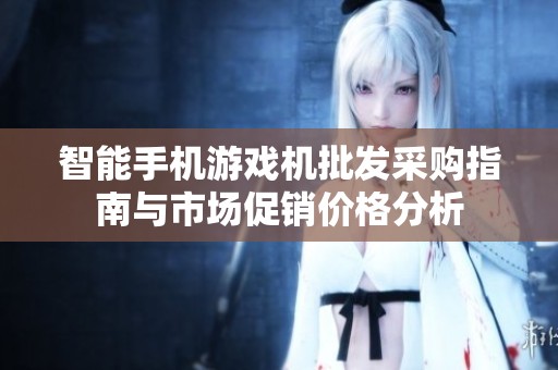 智能手机游戏机批发采购指南与市场促销价格分析