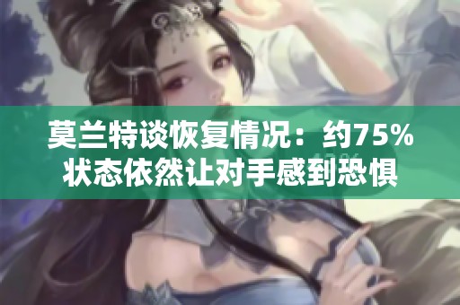 莫兰特谈恢复情况：约75%状态依然让对手感到恐惧