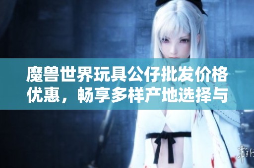 魔兽世界玩具公仔批发价格优惠，畅享多样产地选择与促销活动
