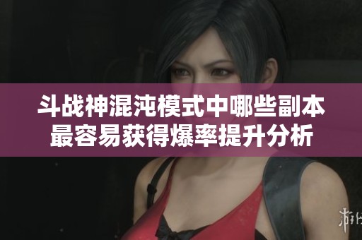 斗战神混沌模式中哪些副本最容易获得爆率提升分析
