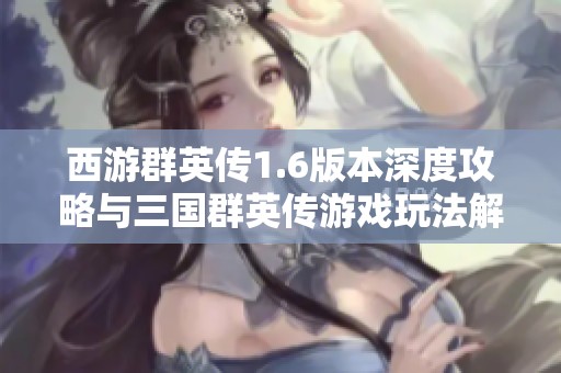 西游群英传1.6版本深度攻略与三国群英传游戏玩法解析