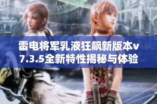 雷电将军乳液狂飙新版本v7.3.5全新特性揭秘与体验分享