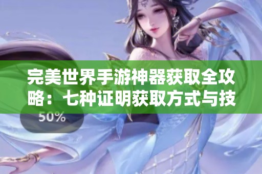 完美世界手游神器获取全攻略：七种证明获取方式与技巧解析