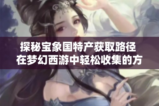 探秘宝象国特产获取路径 在梦幻西游中轻松收集的方法解析