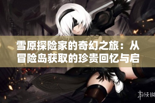 雪原探险家的奇幻之旅：从冒险岛获取的珍贵回忆与启示