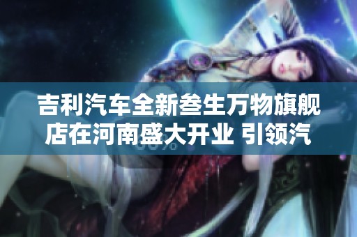 吉利汽车全新叁生万物旗舰店在河南盛大开业 引领汽车新消费潮流