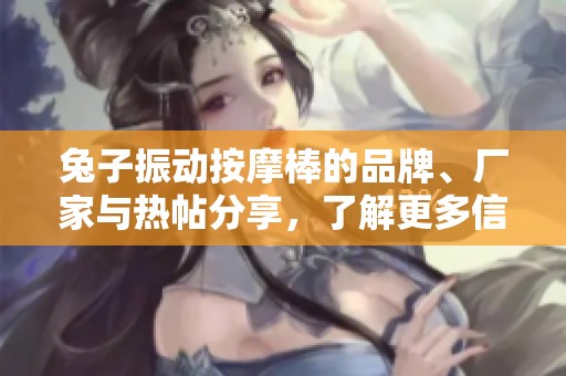 兔子振动按摩棒的品牌、厂家与热帖分享，了解更多信息！