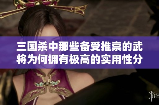 三国杀中那些备受推崇的武将为何拥有极高的实用性分析