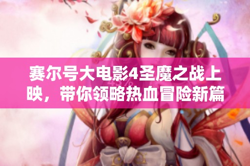 赛尔号大电影4圣魔之战上映，带你领略热血冒险新篇章