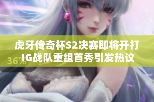 虎牙传奇杯S2决赛即将开打 IG战队重组首秀引发热议