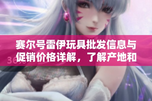 赛尔号雷伊玩具批发信息与促销价格详解，了解产地和货重
