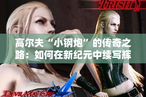 高尔夫“小钢炮”的传奇之路：如何在新纪元中续写辉煌