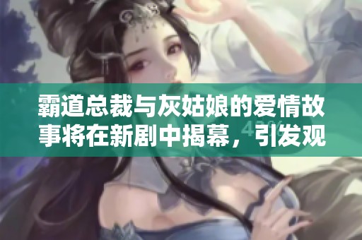 霸道总裁与灰姑娘的爱情故事将在新剧中揭幕，引发观众期待