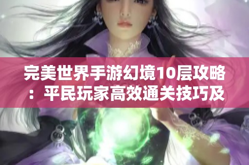 完美世界手游幻境10层攻略：平民玩家高效通关技巧及策略分享