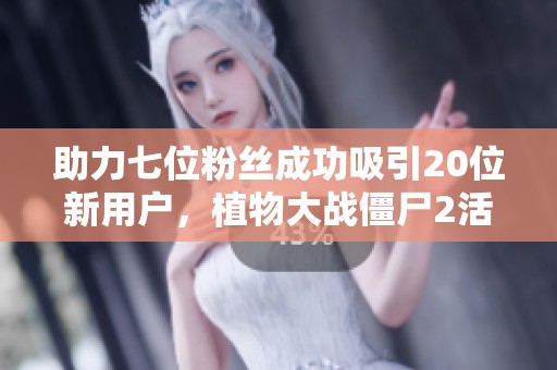 助力七位粉丝成功吸引20位新用户，植物大战僵尸2活动精彩纷呈！