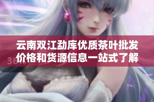 云南双江勐库优质茶叶批发价格和货源信息一站式了解